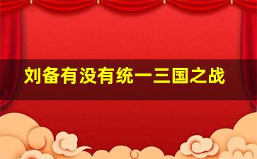 刘备有没有统一三国之战