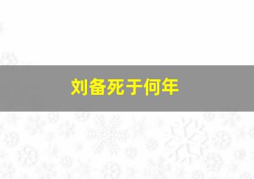 刘备死于何年