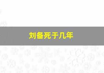 刘备死于几年