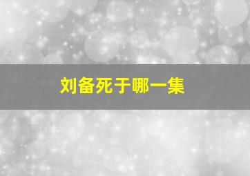 刘备死于哪一集