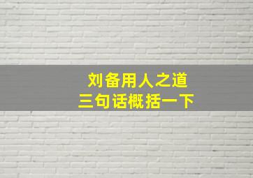 刘备用人之道三句话概括一下