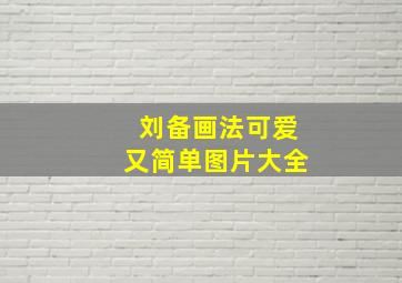 刘备画法可爱又简单图片大全