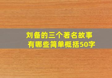 刘备的三个著名故事有哪些简单概括50字