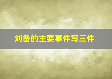 刘备的主要事件写三件