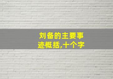 刘备的主要事迹概括,十个字