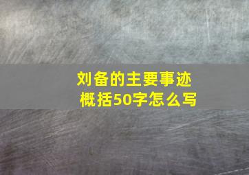 刘备的主要事迹概括50字怎么写