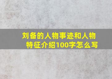 刘备的人物事迹和人物特征介绍100字怎么写