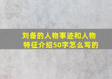 刘备的人物事迹和人物特征介绍50字怎么写的