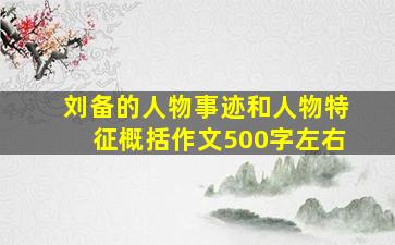 刘备的人物事迹和人物特征概括作文500字左右