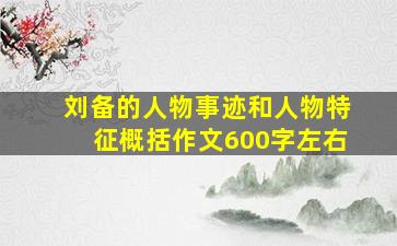 刘备的人物事迹和人物特征概括作文600字左右