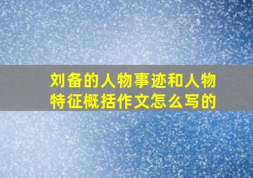 刘备的人物事迹和人物特征概括作文怎么写的