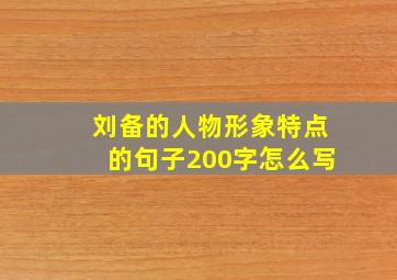 刘备的人物形象特点的句子200字怎么写