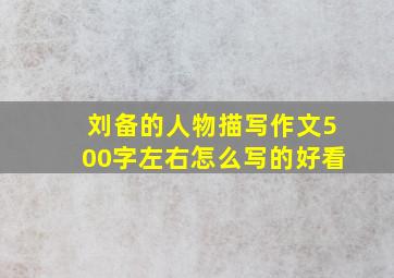 刘备的人物描写作文500字左右怎么写的好看