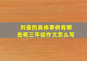 刘备的具体事例有哪些呢三年级作文怎么写