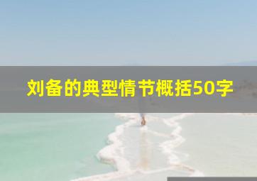 刘备的典型情节概括50字