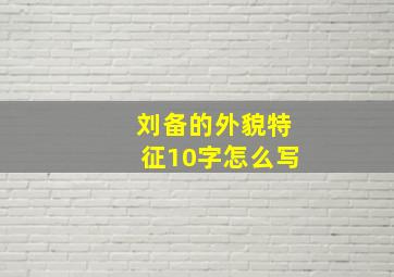 刘备的外貌特征10字怎么写