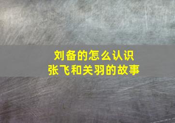 刘备的怎么认识张飞和关羽的故事