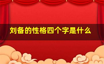 刘备的性格四个字是什么