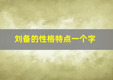 刘备的性格特点一个字