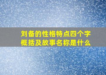 刘备的性格特点四个字概括及故事名称是什么