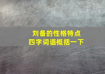 刘备的性格特点四字词语概括一下