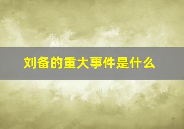 刘备的重大事件是什么