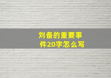 刘备的重要事件20字怎么写