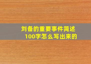 刘备的重要事件简述100字怎么写出来的