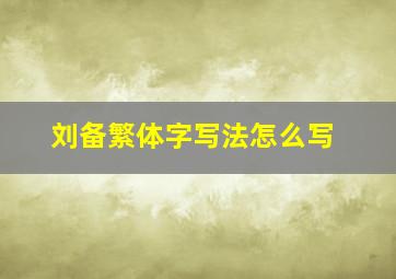 刘备繁体字写法怎么写