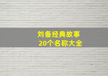 刘备经典故事20个名称大全