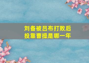 刘备被吕布打败后投靠曹操是哪一年