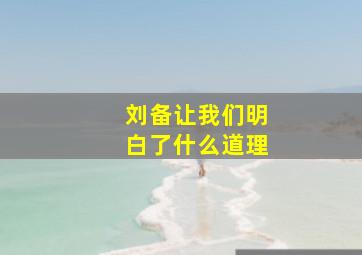 刘备让我们明白了什么道理