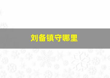 刘备镇守哪里