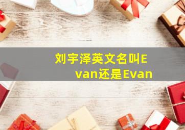 刘宇泽英文名叫Evan还是Evan