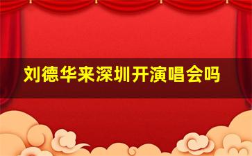 刘德华来深圳开演唱会吗