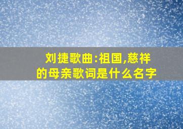 刘捷歌曲:祖国,慈祥的母亲歌词是什么名字