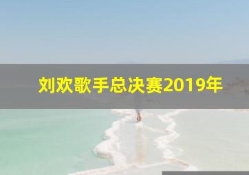 刘欢歌手总决赛2019年