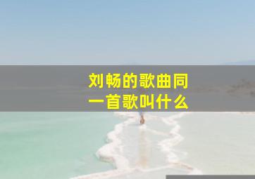 刘畅的歌曲同一首歌叫什么