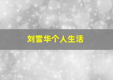 刘雪华个人生活