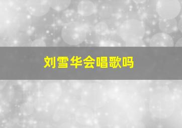 刘雪华会唱歌吗