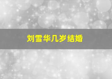 刘雪华几岁结婚