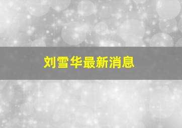 刘雪华最新消息