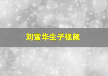 刘雪华生子视频