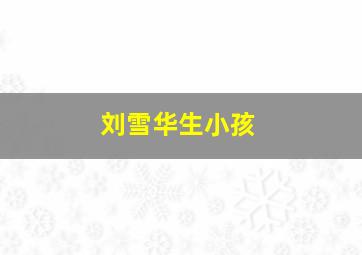 刘雪华生小孩