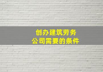 创办建筑劳务公司需要的条件