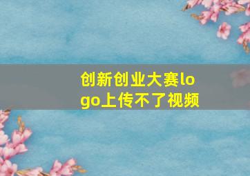 创新创业大赛logo上传不了视频