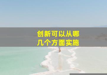 创新可以从哪几个方面实施