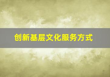 创新基层文化服务方式