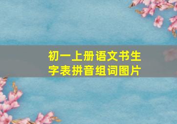 初一上册语文书生字表拼音组词图片