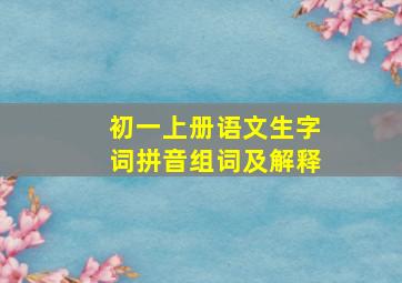 初一上册语文生字词拼音组词及解释